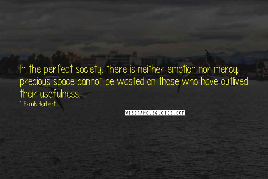 Frank Herbert Quotes: In the perfect society, there is neither emotion nor mercy; precious space cannot be wasted on those who have outlived their usefulness.