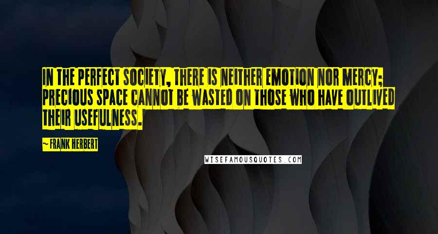 Frank Herbert Quotes: In the perfect society, there is neither emotion nor mercy; precious space cannot be wasted on those who have outlived their usefulness.