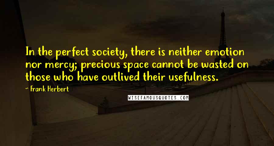 Frank Herbert Quotes: In the perfect society, there is neither emotion nor mercy; precious space cannot be wasted on those who have outlived their usefulness.