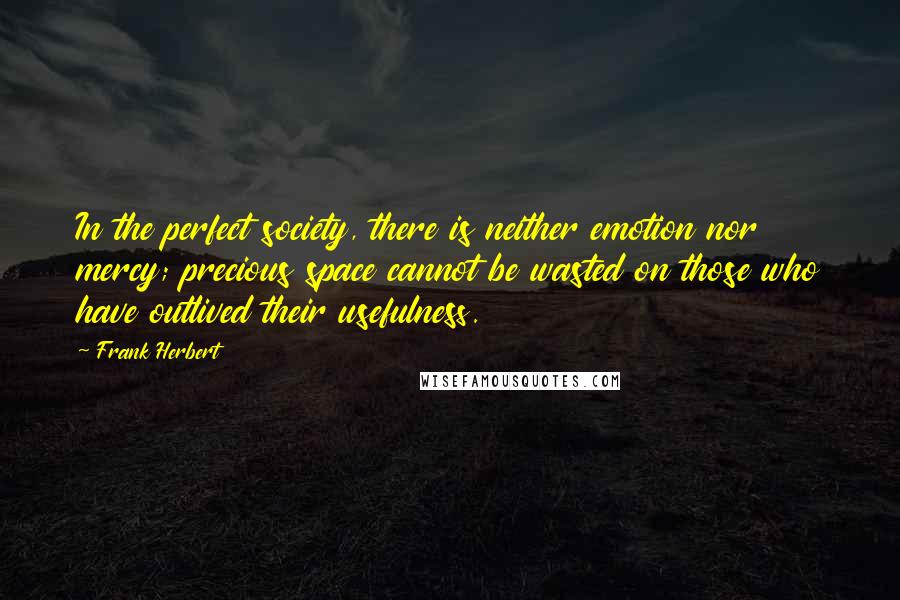 Frank Herbert Quotes: In the perfect society, there is neither emotion nor mercy; precious space cannot be wasted on those who have outlived their usefulness.