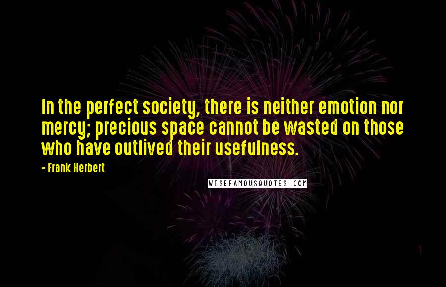 Frank Herbert Quotes: In the perfect society, there is neither emotion nor mercy; precious space cannot be wasted on those who have outlived their usefulness.