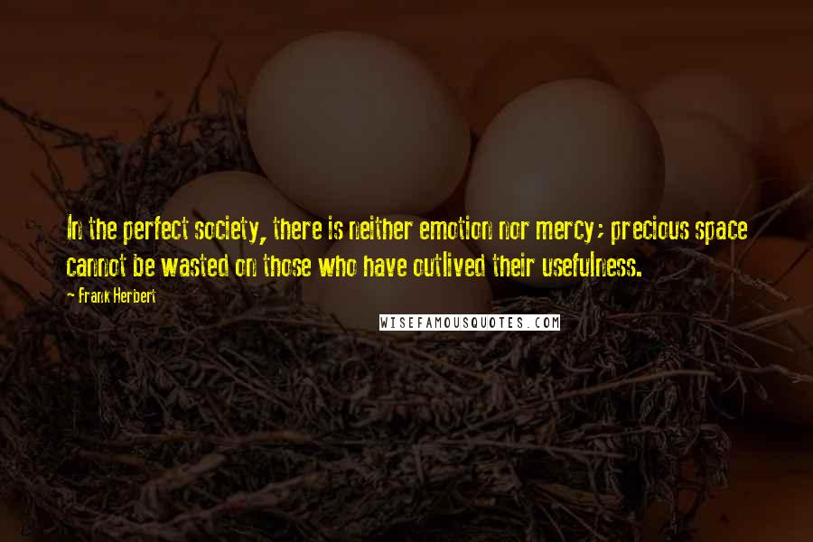 Frank Herbert Quotes: In the perfect society, there is neither emotion nor mercy; precious space cannot be wasted on those who have outlived their usefulness.