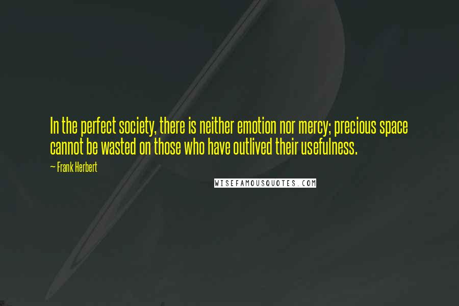 Frank Herbert Quotes: In the perfect society, there is neither emotion nor mercy; precious space cannot be wasted on those who have outlived their usefulness.