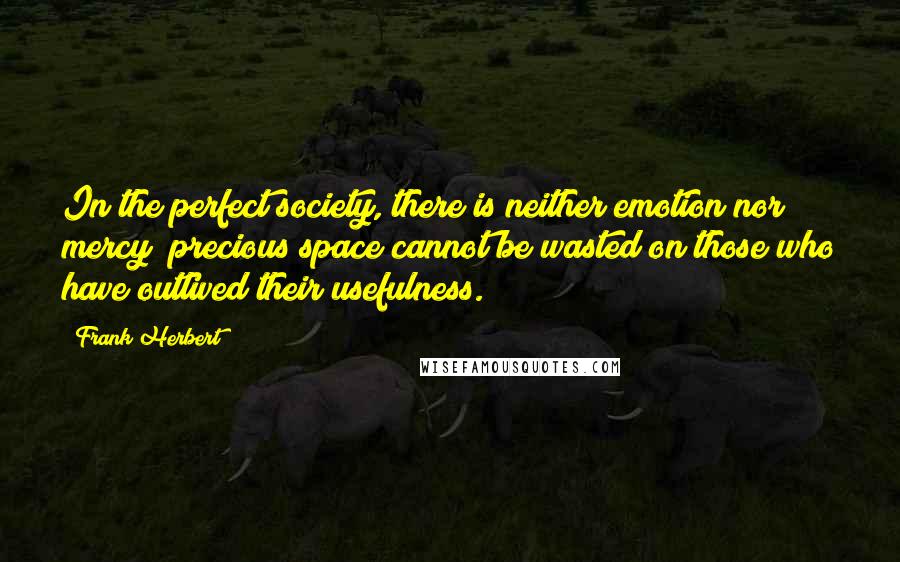 Frank Herbert Quotes: In the perfect society, there is neither emotion nor mercy; precious space cannot be wasted on those who have outlived their usefulness.