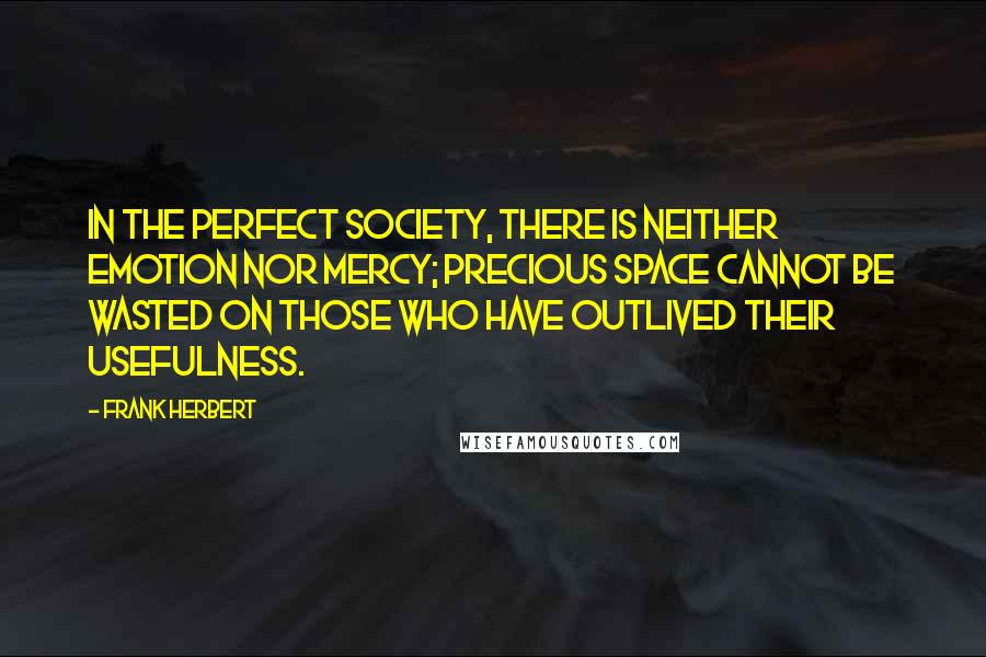 Frank Herbert Quotes: In the perfect society, there is neither emotion nor mercy; precious space cannot be wasted on those who have outlived their usefulness.