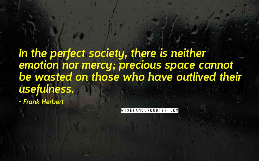 Frank Herbert Quotes: In the perfect society, there is neither emotion nor mercy; precious space cannot be wasted on those who have outlived their usefulness.