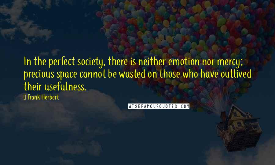 Frank Herbert Quotes: In the perfect society, there is neither emotion nor mercy; precious space cannot be wasted on those who have outlived their usefulness.