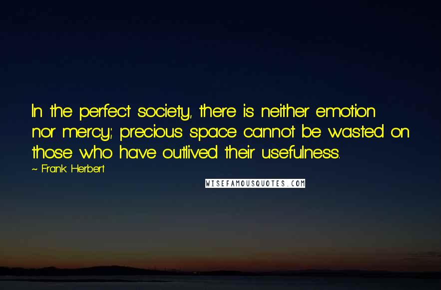 Frank Herbert Quotes: In the perfect society, there is neither emotion nor mercy; precious space cannot be wasted on those who have outlived their usefulness.