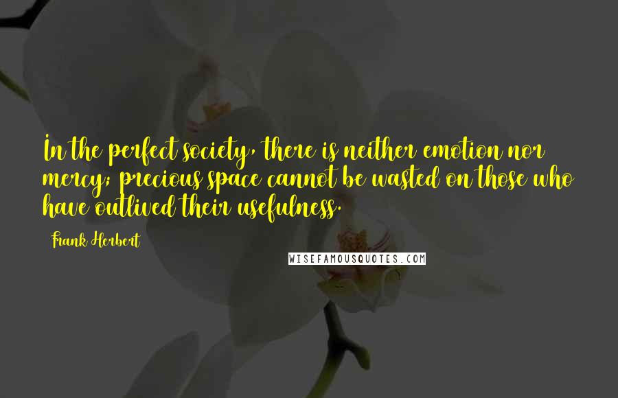 Frank Herbert Quotes: In the perfect society, there is neither emotion nor mercy; precious space cannot be wasted on those who have outlived their usefulness.