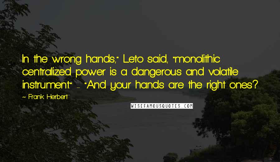 Frank Herbert Quotes: In the wrong hands," Leto said, "monolithic centralized power is a dangerous and volatile instrument." - "And your hands are the right ones?