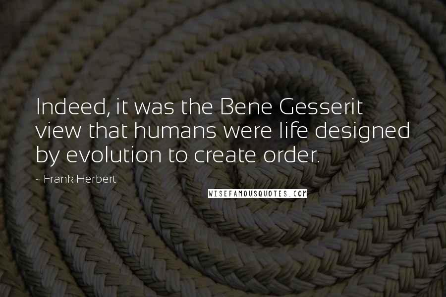 Frank Herbert Quotes: Indeed, it was the Bene Gesserit view that humans were life designed by evolution to create order.