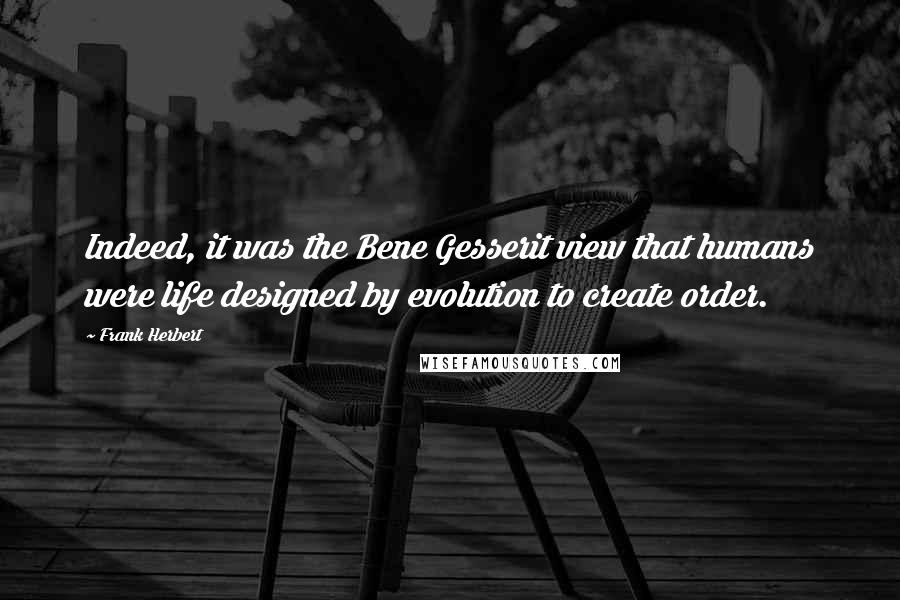 Frank Herbert Quotes: Indeed, it was the Bene Gesserit view that humans were life designed by evolution to create order.