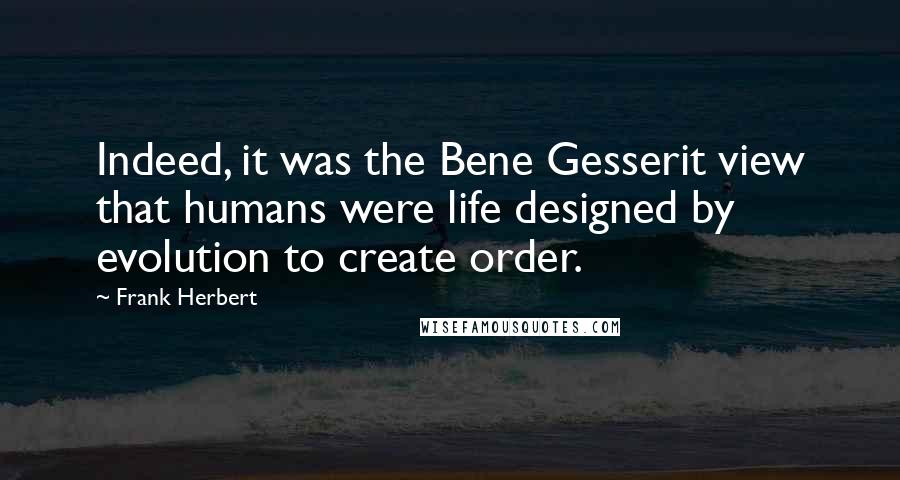 Frank Herbert Quotes: Indeed, it was the Bene Gesserit view that humans were life designed by evolution to create order.