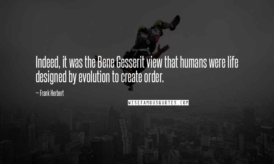 Frank Herbert Quotes: Indeed, it was the Bene Gesserit view that humans were life designed by evolution to create order.