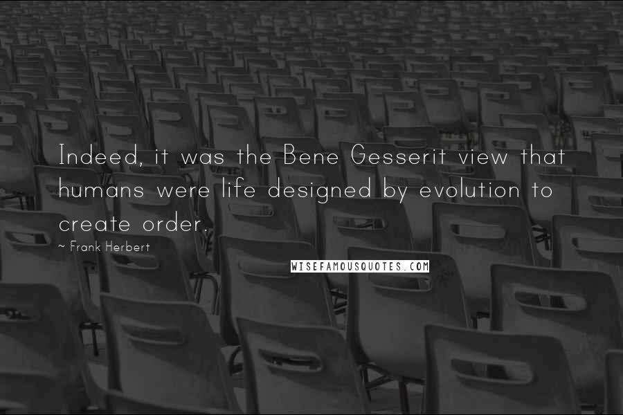 Frank Herbert Quotes: Indeed, it was the Bene Gesserit view that humans were life designed by evolution to create order.