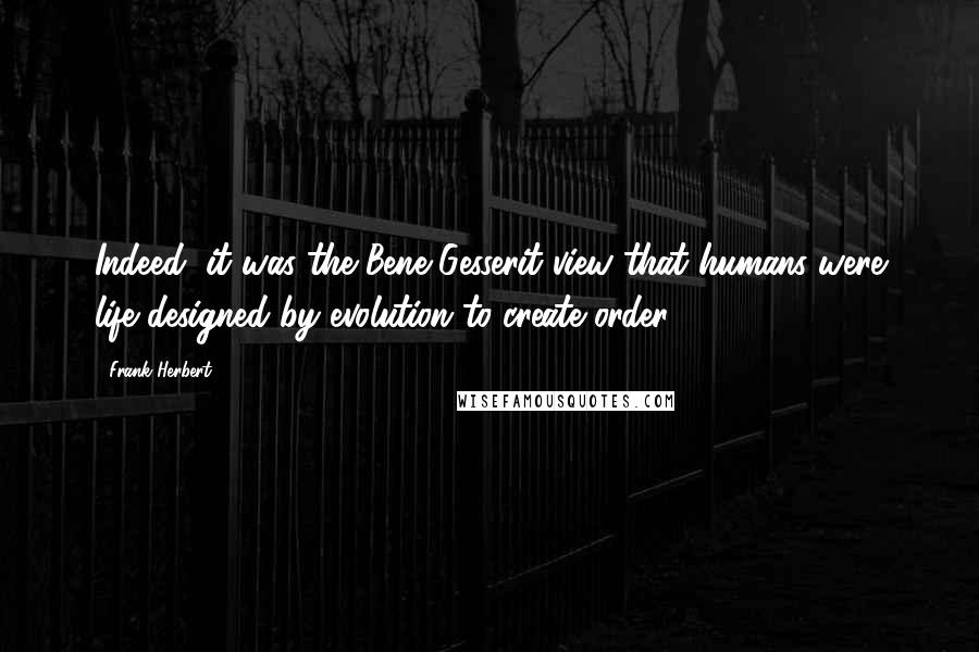 Frank Herbert Quotes: Indeed, it was the Bene Gesserit view that humans were life designed by evolution to create order.
