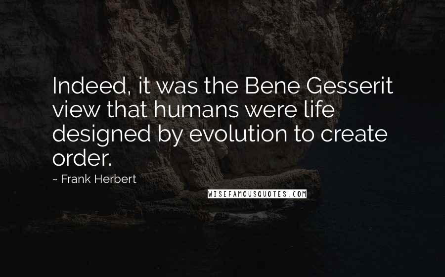 Frank Herbert Quotes: Indeed, it was the Bene Gesserit view that humans were life designed by evolution to create order.