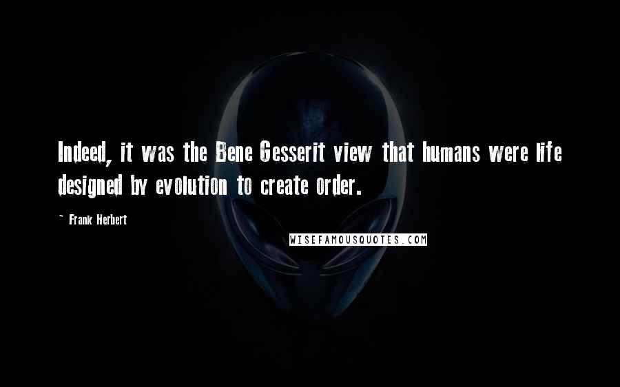 Frank Herbert Quotes: Indeed, it was the Bene Gesserit view that humans were life designed by evolution to create order.