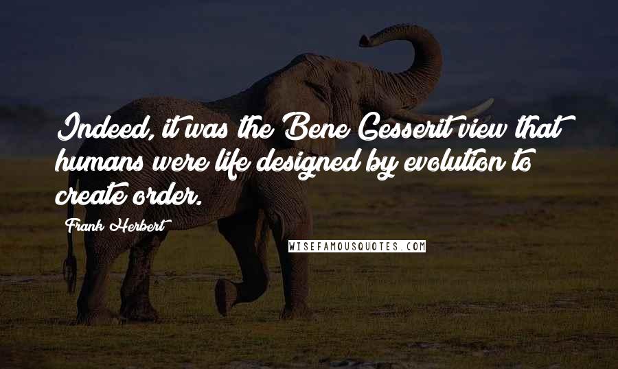 Frank Herbert Quotes: Indeed, it was the Bene Gesserit view that humans were life designed by evolution to create order.