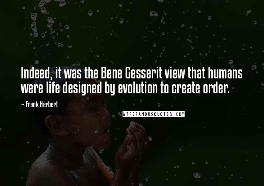 Frank Herbert Quotes: Indeed, it was the Bene Gesserit view that humans were life designed by evolution to create order.