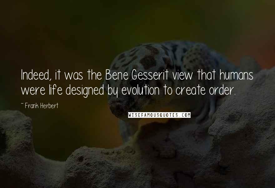 Frank Herbert Quotes: Indeed, it was the Bene Gesserit view that humans were life designed by evolution to create order.