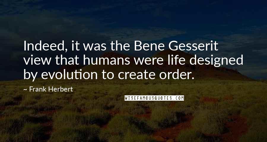 Frank Herbert Quotes: Indeed, it was the Bene Gesserit view that humans were life designed by evolution to create order.
