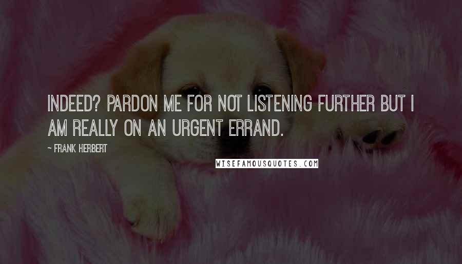Frank Herbert Quotes: Indeed? Pardon me for not listening further but I am really on an urgent errand.