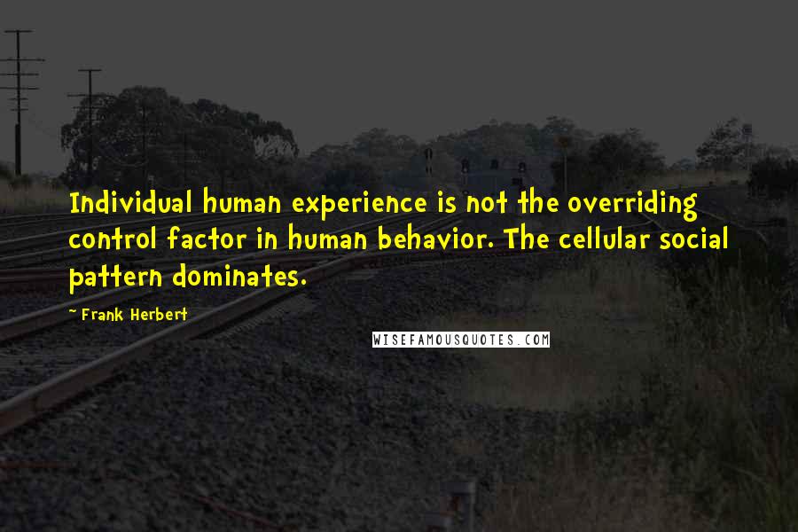 Frank Herbert Quotes: Individual human experience is not the overriding control factor in human behavior. The cellular social pattern dominates.