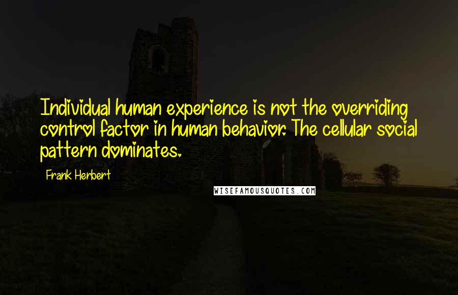 Frank Herbert Quotes: Individual human experience is not the overriding control factor in human behavior. The cellular social pattern dominates.