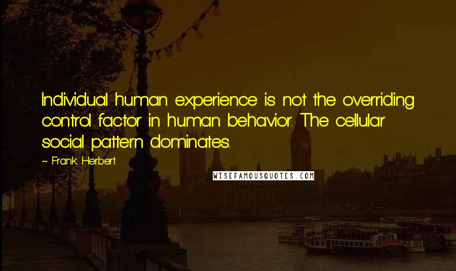 Frank Herbert Quotes: Individual human experience is not the overriding control factor in human behavior. The cellular social pattern dominates.