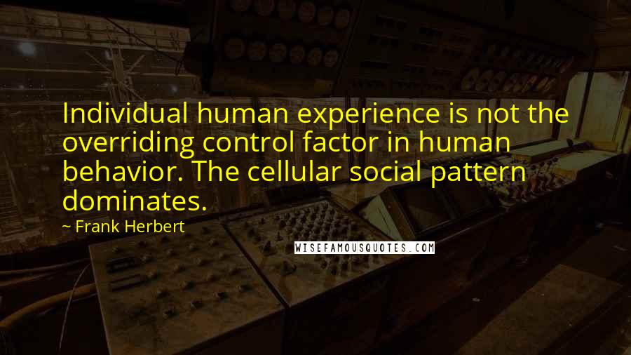 Frank Herbert Quotes: Individual human experience is not the overriding control factor in human behavior. The cellular social pattern dominates.