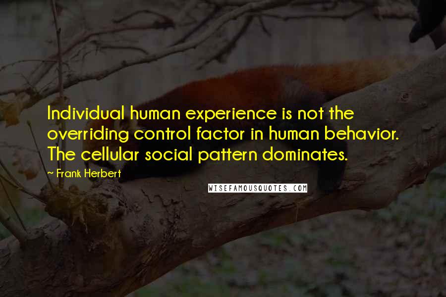 Frank Herbert Quotes: Individual human experience is not the overriding control factor in human behavior. The cellular social pattern dominates.
