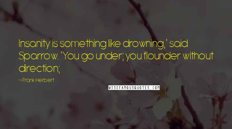 Frank Herbert Quotes: Insanity is something like drowning,' said Sparrow. 'You go under; you flounder without direction;