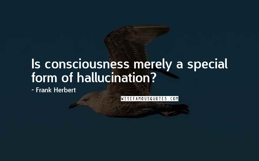 Frank Herbert Quotes: Is consciousness merely a special form of hallucination?