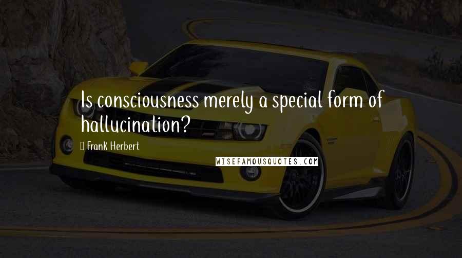 Frank Herbert Quotes: Is consciousness merely a special form of hallucination?