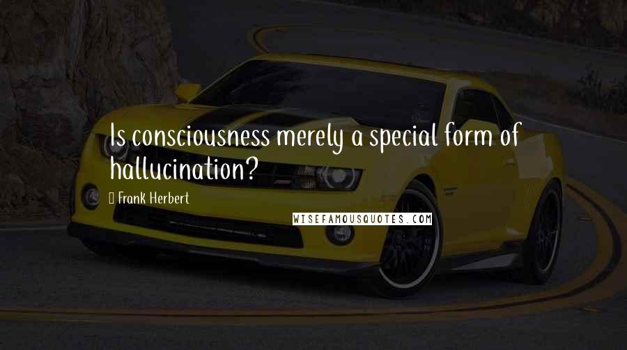 Frank Herbert Quotes: Is consciousness merely a special form of hallucination?