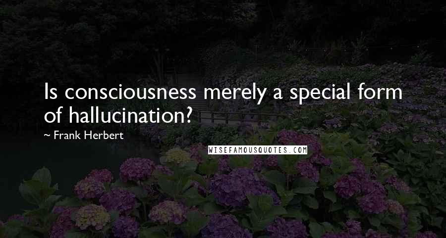 Frank Herbert Quotes: Is consciousness merely a special form of hallucination?