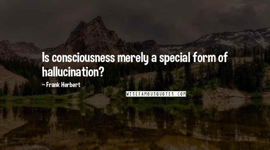 Frank Herbert Quotes: Is consciousness merely a special form of hallucination?