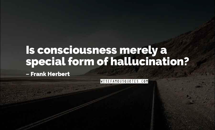 Frank Herbert Quotes: Is consciousness merely a special form of hallucination?