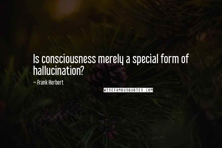 Frank Herbert Quotes: Is consciousness merely a special form of hallucination?