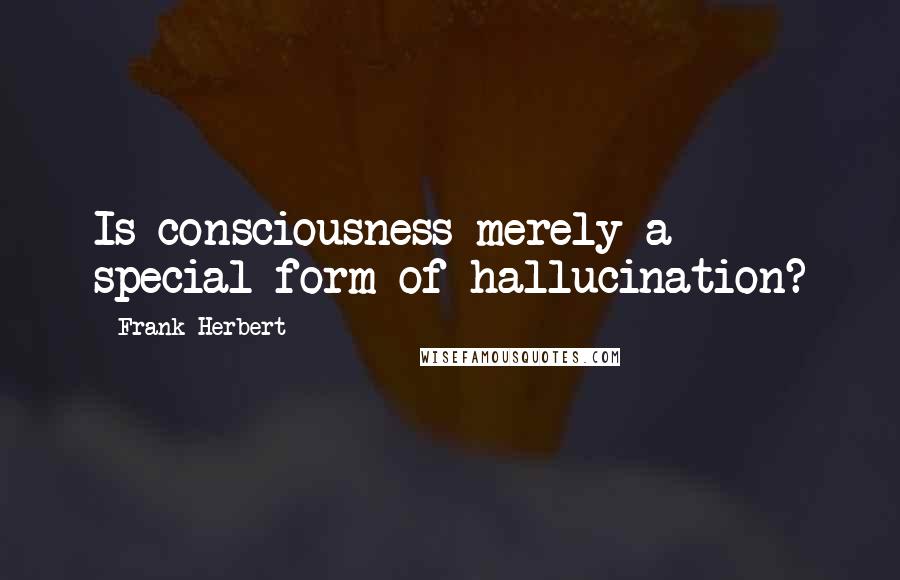 Frank Herbert Quotes: Is consciousness merely a special form of hallucination?
