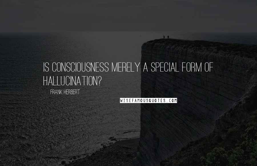 Frank Herbert Quotes: Is consciousness merely a special form of hallucination?