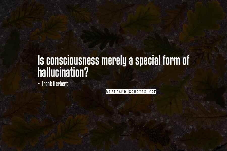 Frank Herbert Quotes: Is consciousness merely a special form of hallucination?