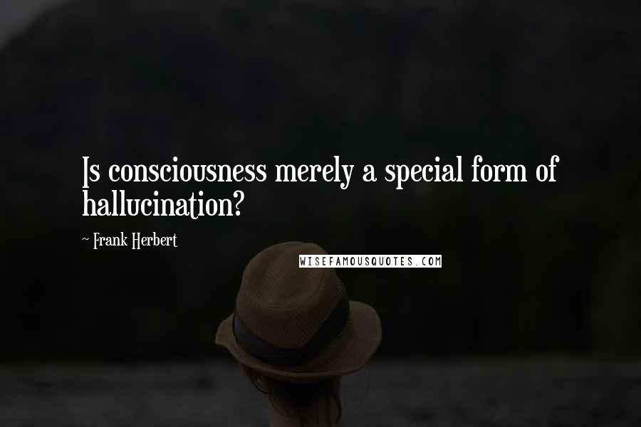 Frank Herbert Quotes: Is consciousness merely a special form of hallucination?