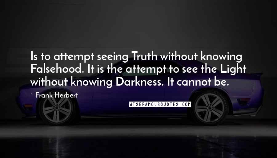 Frank Herbert Quotes: Is to attempt seeing Truth without knowing Falsehood. It is the attempt to see the Light without knowing Darkness. It cannot be.