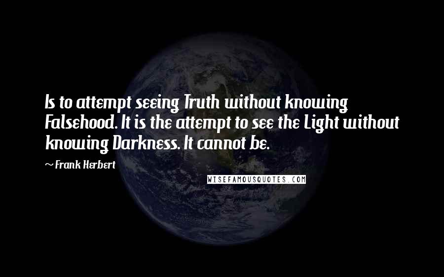 Frank Herbert Quotes: Is to attempt seeing Truth without knowing Falsehood. It is the attempt to see the Light without knowing Darkness. It cannot be.