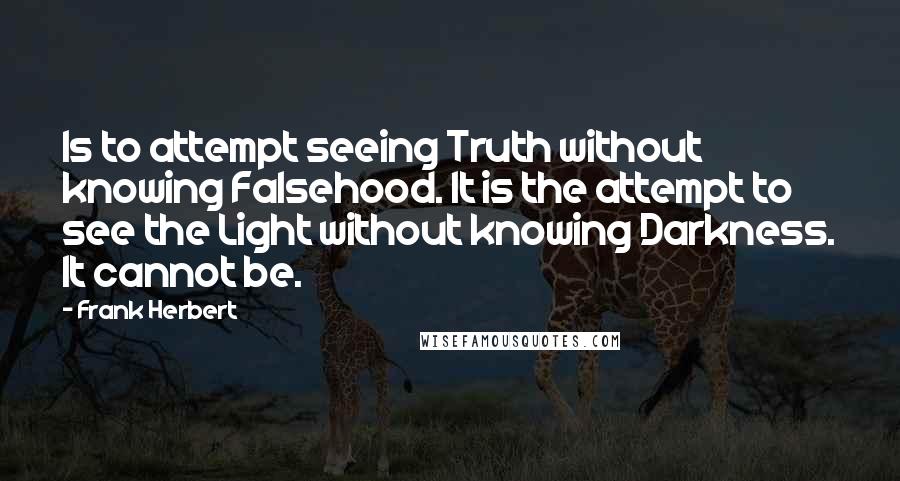 Frank Herbert Quotes: Is to attempt seeing Truth without knowing Falsehood. It is the attempt to see the Light without knowing Darkness. It cannot be.