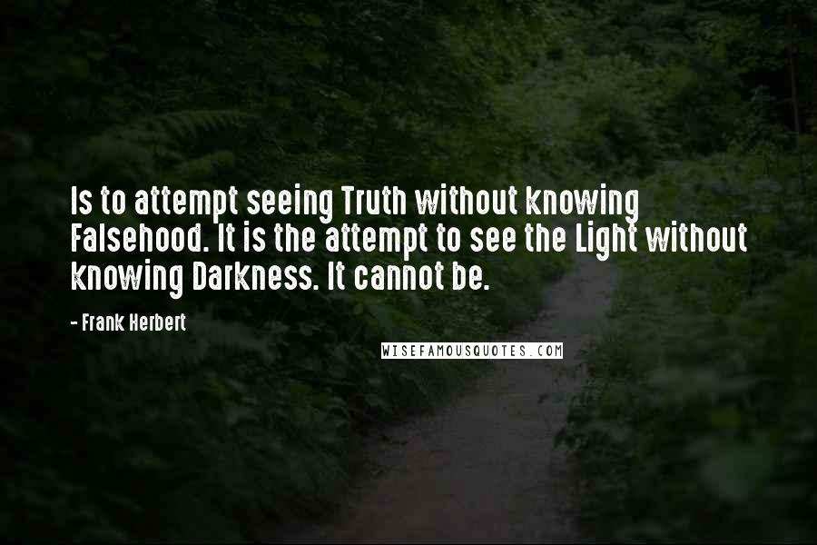 Frank Herbert Quotes: Is to attempt seeing Truth without knowing Falsehood. It is the attempt to see the Light without knowing Darkness. It cannot be.