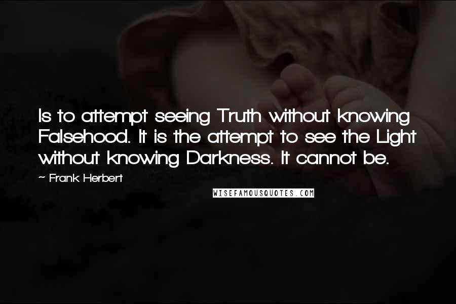 Frank Herbert Quotes: Is to attempt seeing Truth without knowing Falsehood. It is the attempt to see the Light without knowing Darkness. It cannot be.