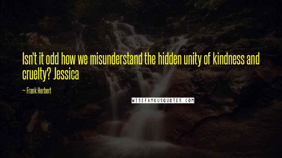 Frank Herbert Quotes: Isn't it odd how we misunderstand the hidden unity of kindness and cruelty? Jessica